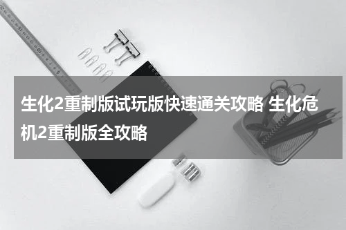 生化2重制版试玩版快速通关攻略 生化危机2重制版全攻略