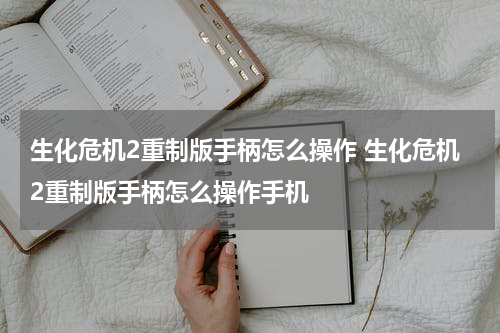 生化危机2重制版手柄怎么操作 生化危机2重制版手柄怎么操作手机