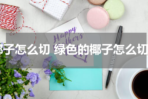 椰子怎么切 绿色的椰子怎么切