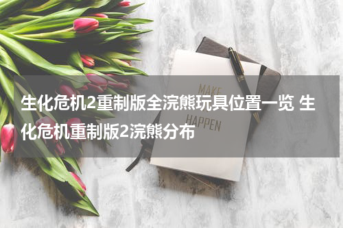 生化危机2重制版全浣熊玩具位置一览 生化危机重制版2浣熊分布