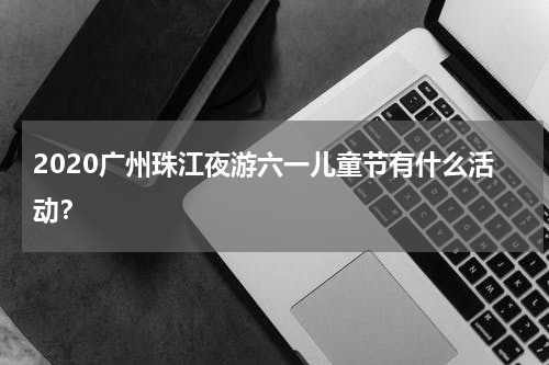 2020广州珠江夜游六一儿童节有什么活动？