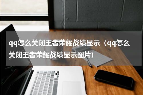 qq怎么关闭王者荣耀战绩显示（qq怎么关闭王者荣耀战绩显示图片）
