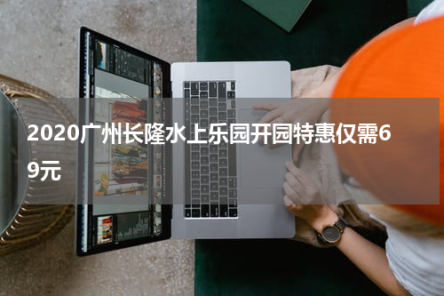 2020广州长隆水上乐园开园特惠仅需69元