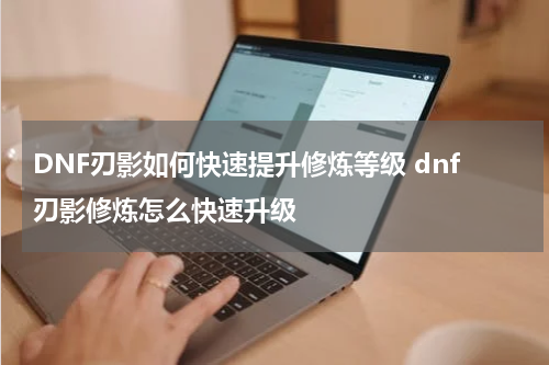 DNF刃影如何快速提升修炼等级 dnf刃影修炼怎么快速升级