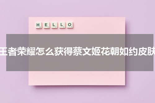 王者荣耀怎么获得蔡文姬花朝如约皮肤