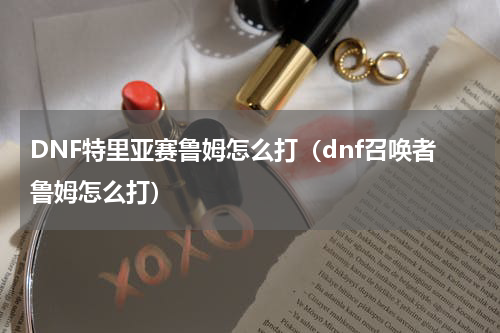 DNF特里亚赛鲁姆怎么打（dnf召唤者鲁姆怎么打）