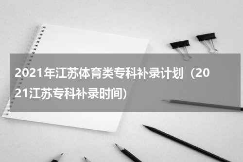 2021年江苏体育类专科补录计划（2021江苏专科补录时间）