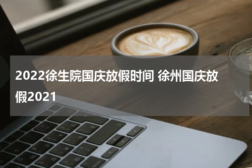 2022徐生院国庆放假时间 徐州国庆放假2021