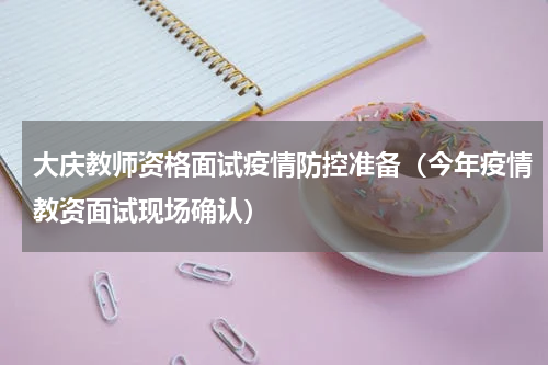 大庆教师资格面试疫情防控准备（今年疫情教资面试现场确认）