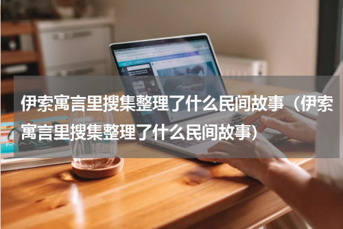 伊索寓言里搜集整理了什么民间故事（伊索寓言里搜集整理了什么民间故事）