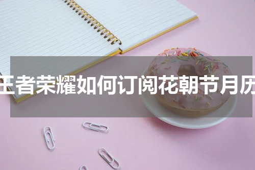 王者荣耀如何订阅花朝节月历