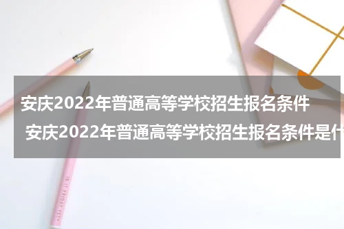 安庆2022年普通高等学校招生报名条件 安庆2022年普通高等学校招生报名条件是什么