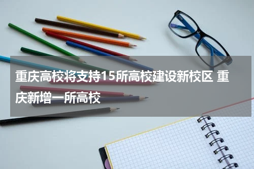 重庆高校将支持15所高校建设新校区 重庆新增一所高校