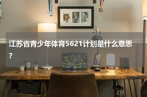 江苏省青少年体育5621计划是什么意思?