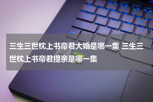 三生三世枕上书帝君大婚是哪一集 三生三世枕上书帝君提亲是哪一集