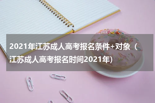 2021年江苏成人高考报名条件+对象（江苏成人高考报名时间2021年）