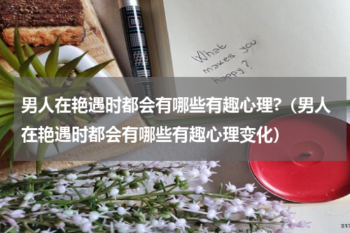 男人在艳遇时都会有哪些有趣心理?（男人在艳遇时都会有哪些有趣心理变化）