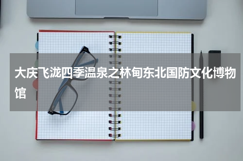 大庆飞泷四季温泉之林甸东北国防文化博物馆