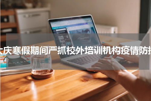 大庆寒假期间严抓校外培训机构疫情防控