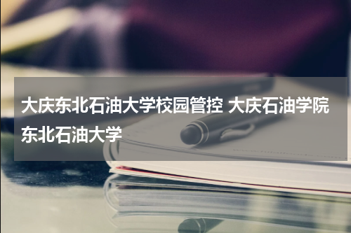 大庆东北石油大学校园管控 大庆石油学院东北石油大学