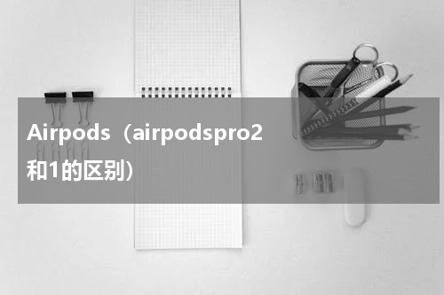 Airpods（airpodspro2和1的区别）