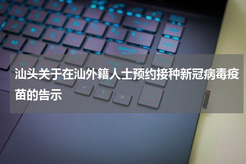 汕头关于在汕外籍人士预约接种新冠病毒疫苗的告示