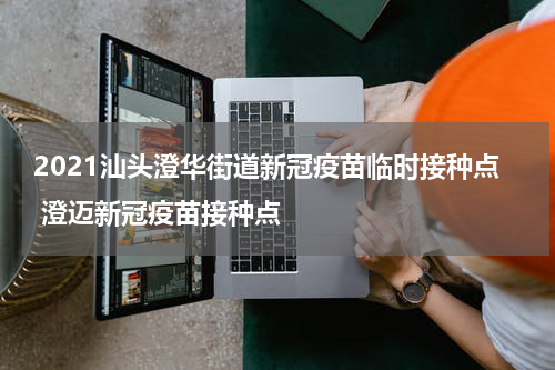 2021汕头澄华街道新冠疫苗临时接种点 澄迈新冠疫苗接种点