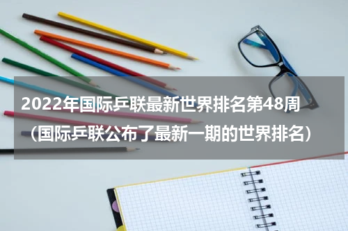 2022年国际乒联最新世界排名第48周（国际乒联公布了最新一期的世界排名）