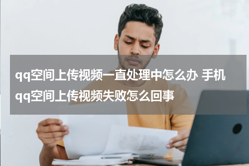 qq空间上传视频一直处理中怎么办 手机qq空间上传视频失败怎么回事