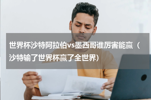 世界杯沙特阿拉伯vs墨西哥谁厉害能赢（沙特输了世界杯赢了全世界）