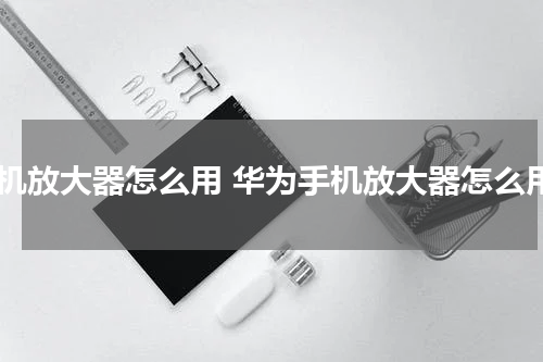 手机放大器怎么用 华为手机放大器怎么用
