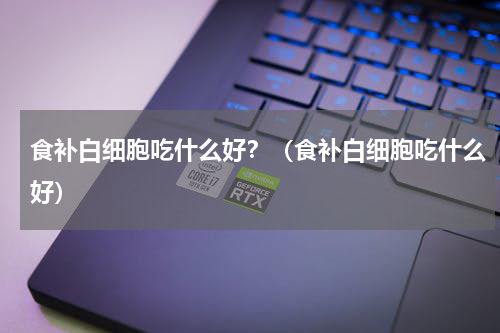食补白细胞吃什么好？（食补白细胞吃什么好）