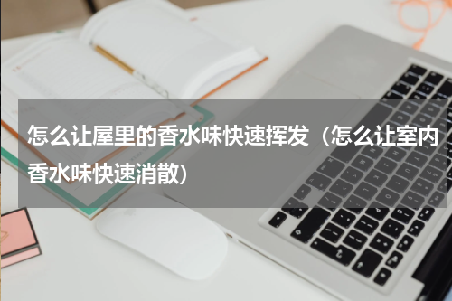 怎么让屋里的香水味快速挥发（怎么让室内香水味快速消散）