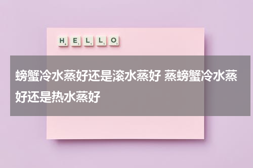 螃蟹冷水蒸好还是滚水蒸好 蒸螃蟹冷水蒸好还是热水蒸好