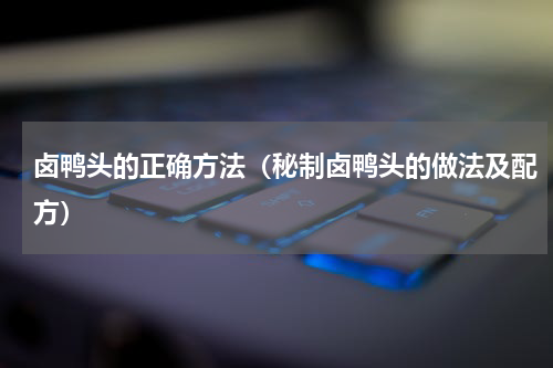 卤鸭头的正确方法（秘制卤鸭头的做法及配方）