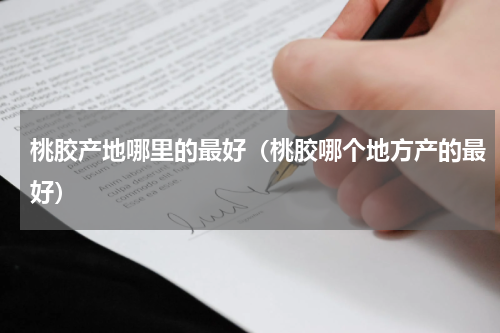 桃胶产地哪里的最好（桃胶哪个地方产的最好）