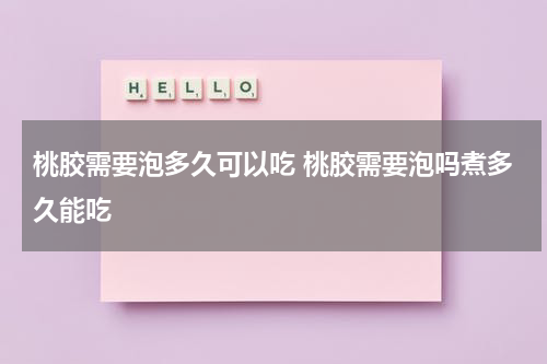 桃胶需要泡多久可以吃 桃胶需要泡吗煮多久能吃