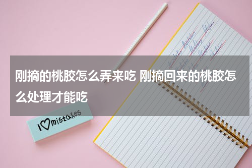 刚摘的桃胶怎么弄来吃 刚摘回来的桃胶怎么处理才能吃