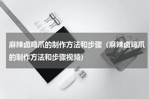 麻辣卤鸡爪的制作方法和步骤（麻辣卤鸡爪的制作方法和步骤视频）