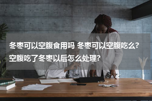 冬枣可以空腹食用吗 冬枣可以空腹吃么?空腹吃了冬枣以后怎么处理?