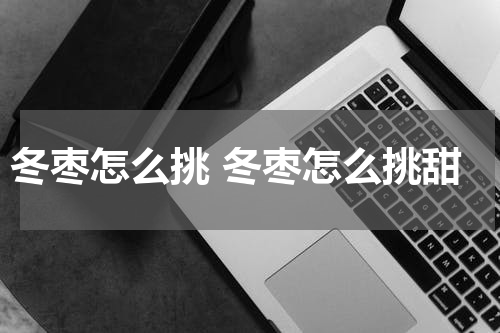冬枣怎么挑 冬枣怎么挑甜