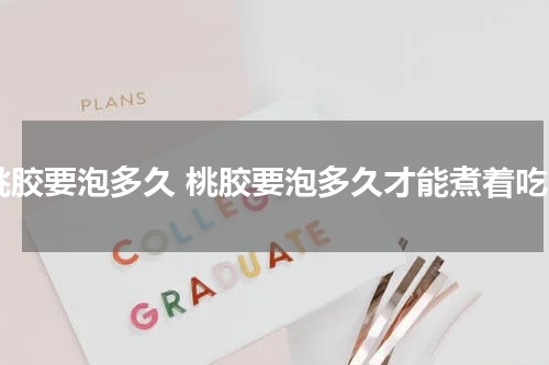 桃胶要泡多久 桃胶要泡多久才能煮着吃