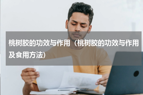 桃树胶的功效与作用（桃树胶的功效与作用及食用方法）