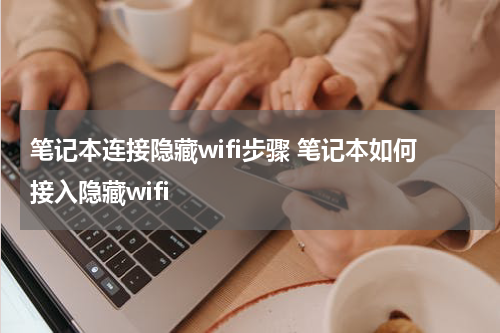 笔记本连接隐藏wifi步骤 笔记本如何接入隐藏wifi