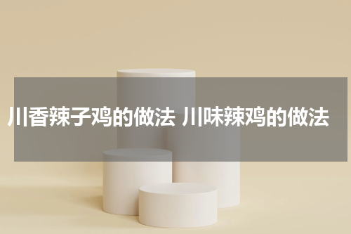 川香辣子鸡的做法 川味辣鸡的做法