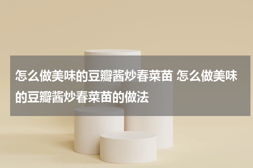 怎么做美味的豆瓣酱炒春菜苗 怎么做美味的豆瓣酱炒春菜苗的做法