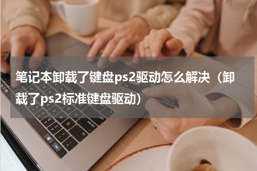 笔记本卸载了键盘ps2驱动怎么解决（卸载了ps2标准键盘驱动）