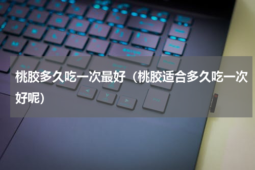 桃胶多久吃一次最好（桃胶适合多久吃一次好呢）