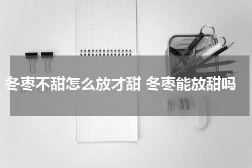 冬枣不甜怎么放才甜 冬枣能放甜吗