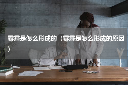 雾霾是怎么形成的（雾霾是怎么形成的原因）